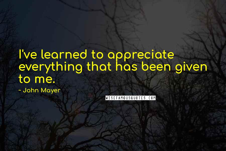 John Mayer Quotes: I've learned to appreciate everything that has been given to me.