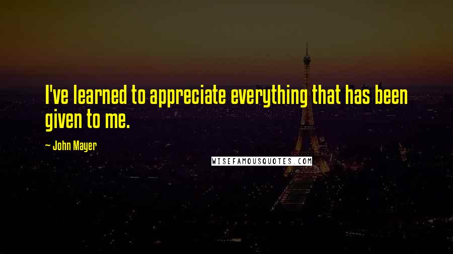 John Mayer Quotes: I've learned to appreciate everything that has been given to me.