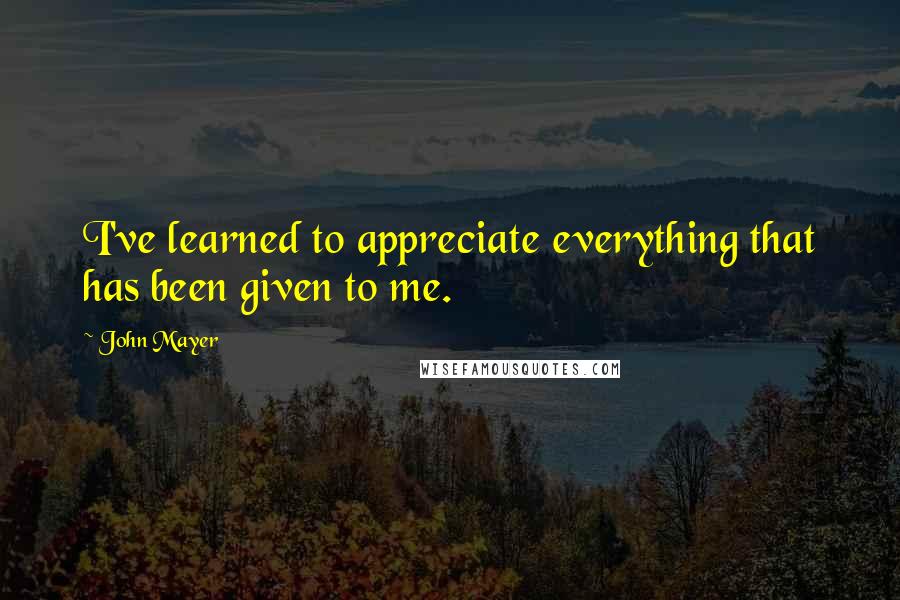 John Mayer Quotes: I've learned to appreciate everything that has been given to me.