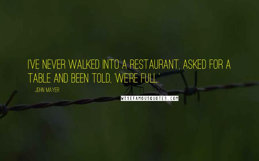John Mayer Quotes: I've never walked into a restaurant, asked for a table and been told, 'We're full.'