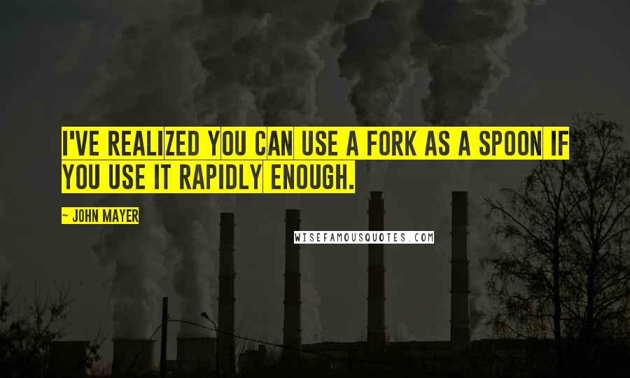 John Mayer Quotes: I've realized you can use a fork as a spoon if you use it rapidly enough.