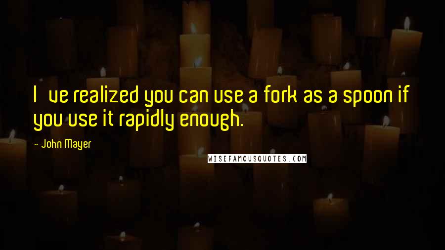 John Mayer Quotes: I've realized you can use a fork as a spoon if you use it rapidly enough.