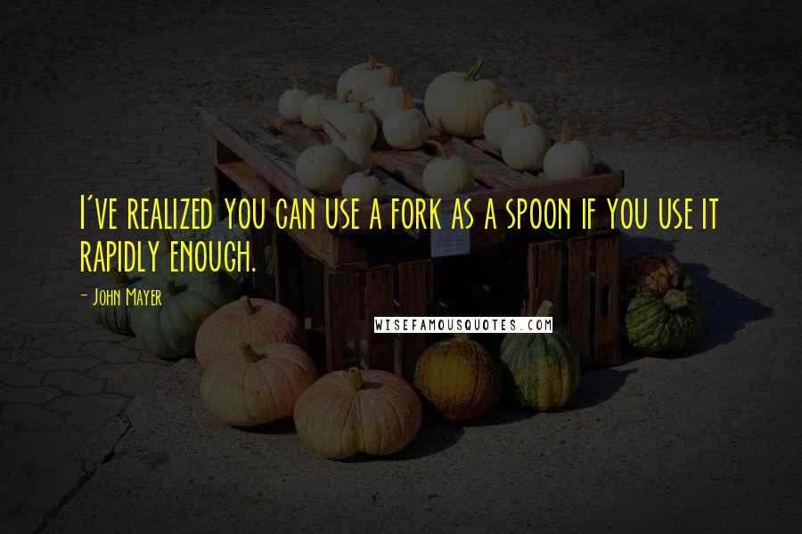 John Mayer Quotes: I've realized you can use a fork as a spoon if you use it rapidly enough.