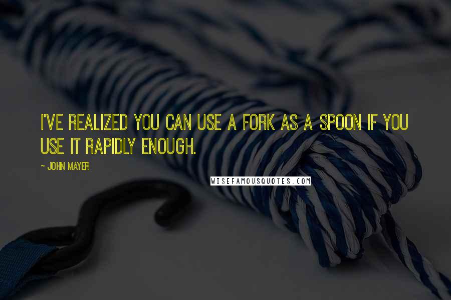 John Mayer Quotes: I've realized you can use a fork as a spoon if you use it rapidly enough.