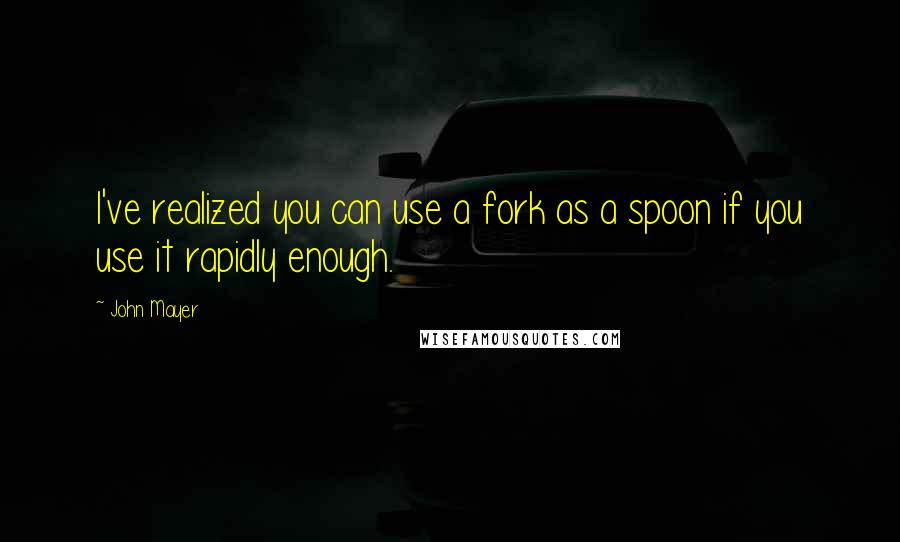 John Mayer Quotes: I've realized you can use a fork as a spoon if you use it rapidly enough.