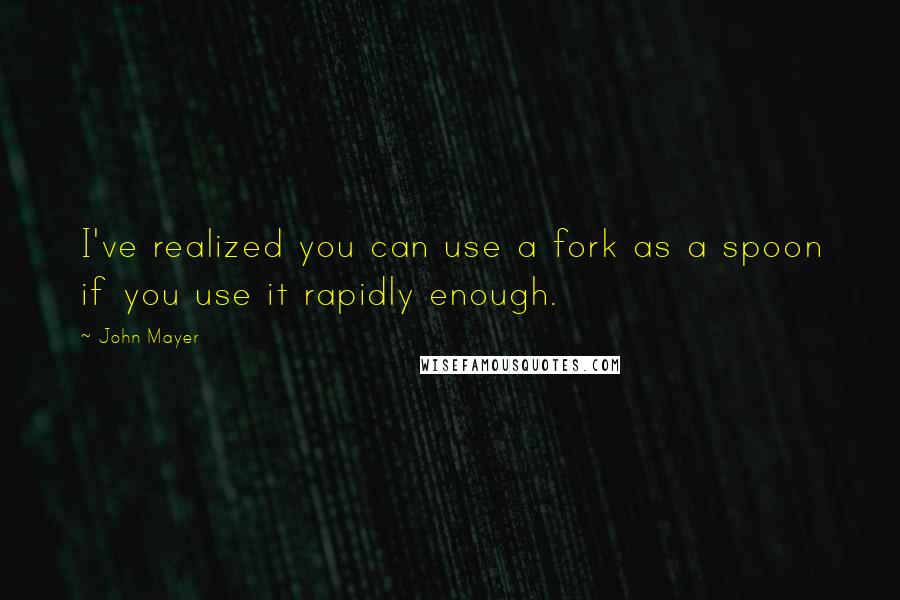 John Mayer Quotes: I've realized you can use a fork as a spoon if you use it rapidly enough.