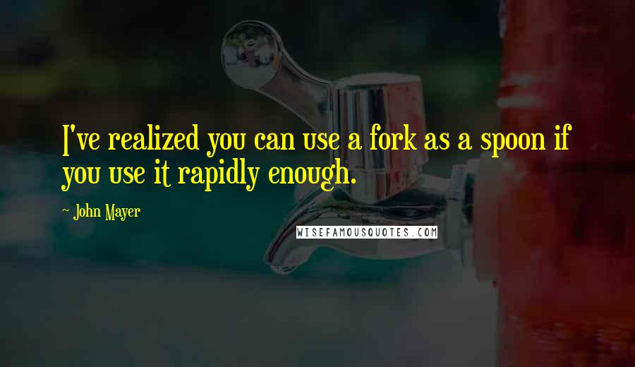 John Mayer Quotes: I've realized you can use a fork as a spoon if you use it rapidly enough.