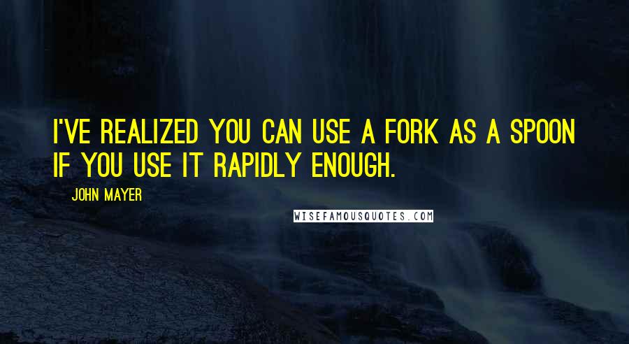 John Mayer Quotes: I've realized you can use a fork as a spoon if you use it rapidly enough.