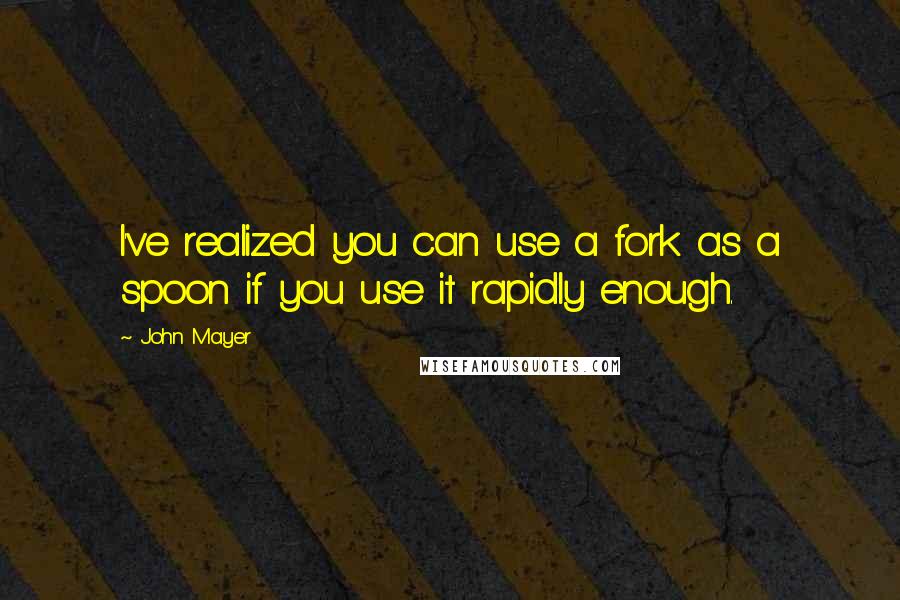 John Mayer Quotes: I've realized you can use a fork as a spoon if you use it rapidly enough.