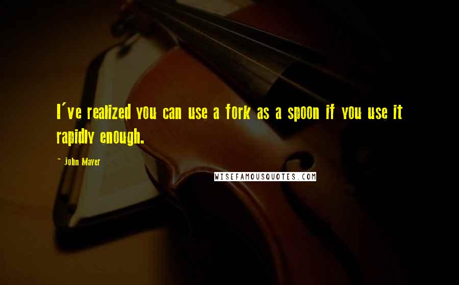 John Mayer Quotes: I've realized you can use a fork as a spoon if you use it rapidly enough.