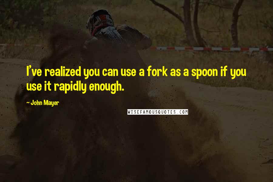 John Mayer Quotes: I've realized you can use a fork as a spoon if you use it rapidly enough.