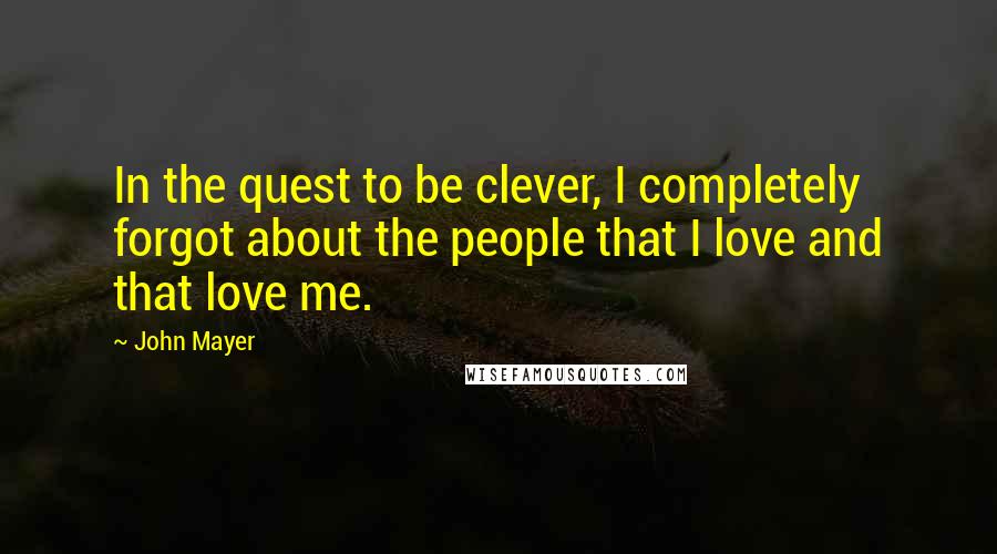 John Mayer Quotes: In the quest to be clever, I completely forgot about the people that I love and that love me.