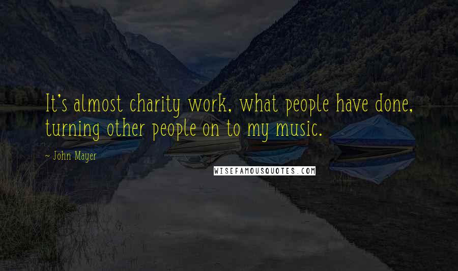 John Mayer Quotes: It's almost charity work, what people have done, turning other people on to my music.