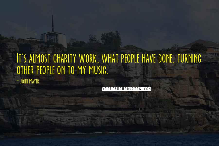 John Mayer Quotes: It's almost charity work, what people have done, turning other people on to my music.