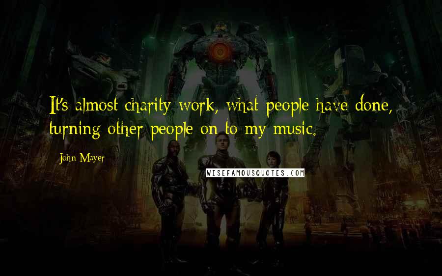 John Mayer Quotes: It's almost charity work, what people have done, turning other people on to my music.