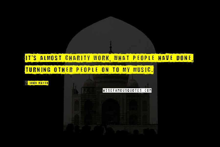 John Mayer Quotes: It's almost charity work, what people have done, turning other people on to my music.