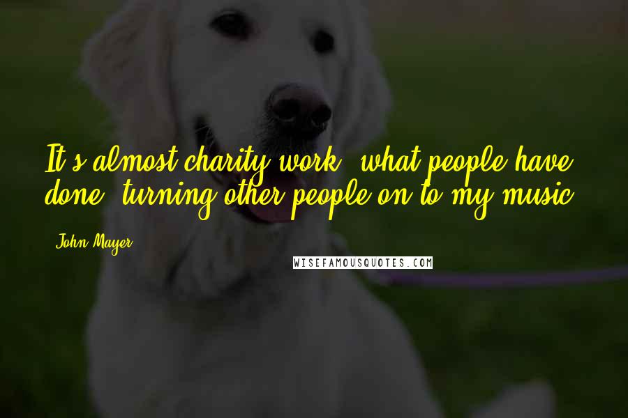 John Mayer Quotes: It's almost charity work, what people have done, turning other people on to my music.