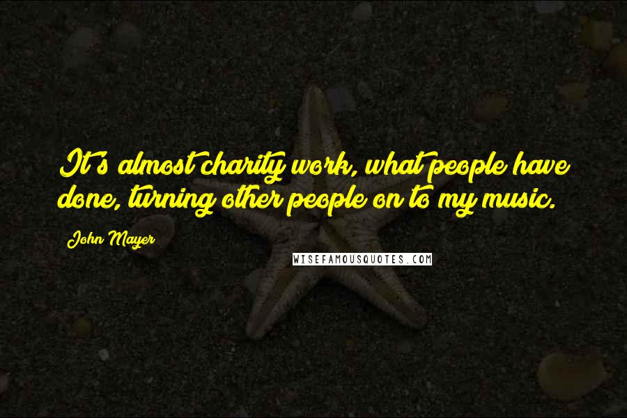 John Mayer Quotes: It's almost charity work, what people have done, turning other people on to my music.