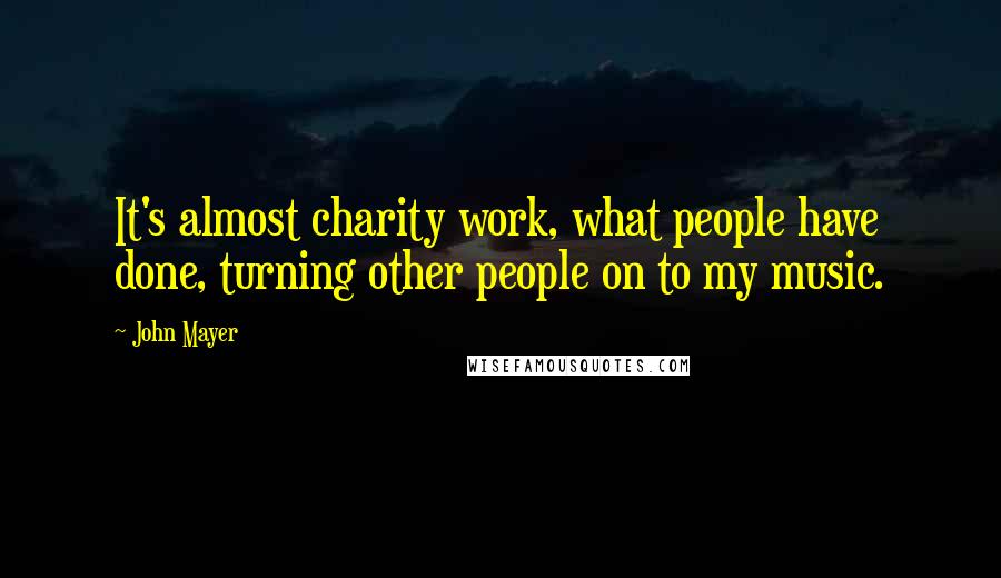 John Mayer Quotes: It's almost charity work, what people have done, turning other people on to my music.