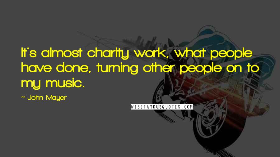 John Mayer Quotes: It's almost charity work, what people have done, turning other people on to my music.