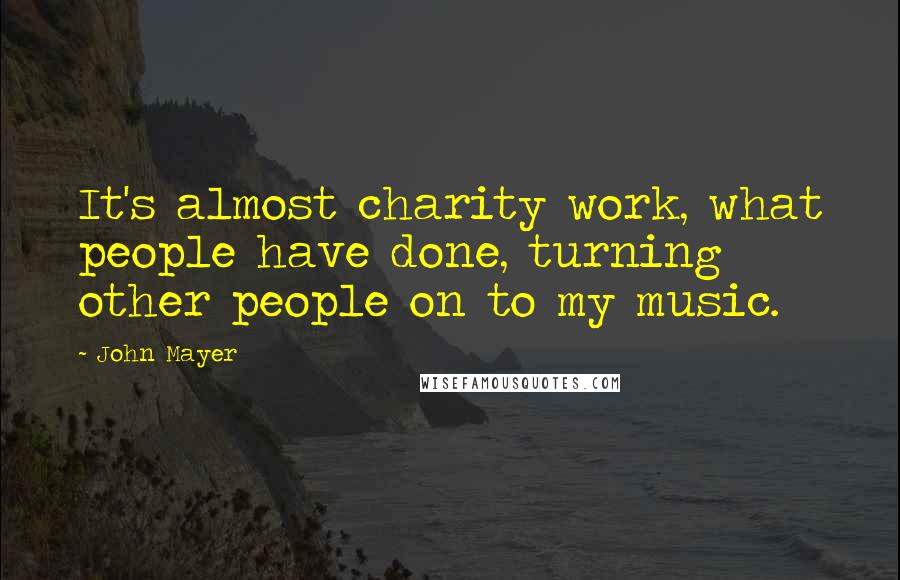 John Mayer Quotes: It's almost charity work, what people have done, turning other people on to my music.