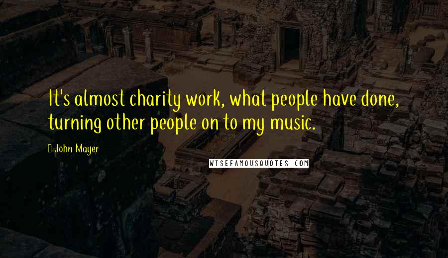 John Mayer Quotes: It's almost charity work, what people have done, turning other people on to my music.