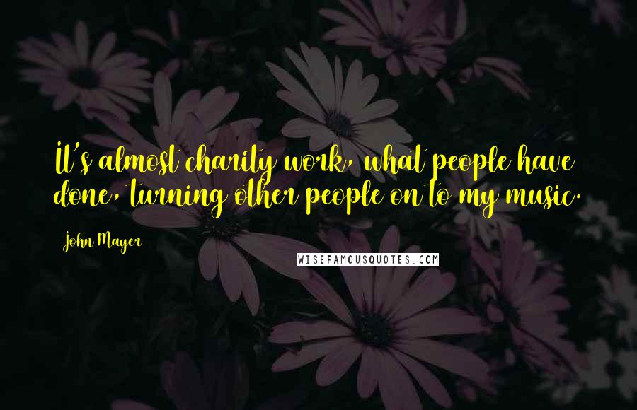 John Mayer Quotes: It's almost charity work, what people have done, turning other people on to my music.