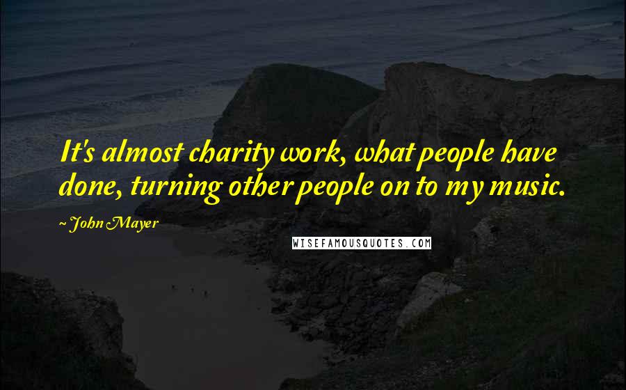 John Mayer Quotes: It's almost charity work, what people have done, turning other people on to my music.