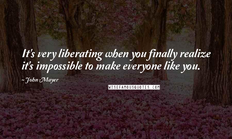 John Mayer Quotes: It's very liberating when you finally realize it's impossible to make everyone like you.
