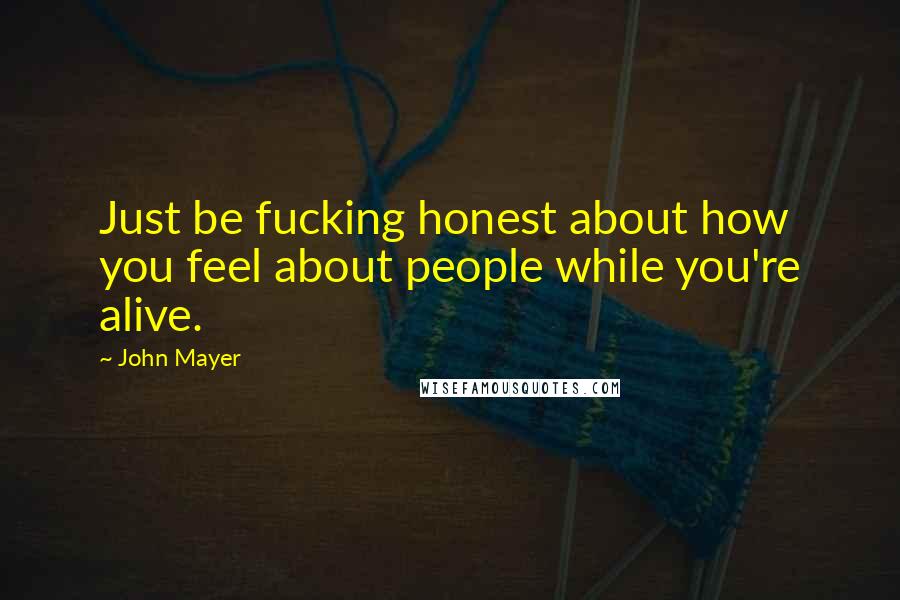 John Mayer Quotes: Just be fucking honest about how you feel about people while you're alive.