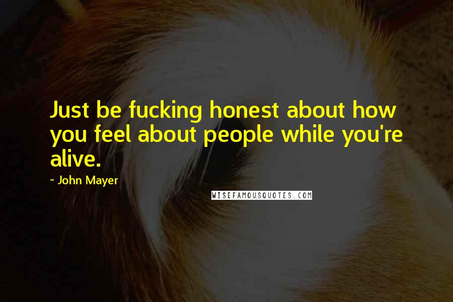 John Mayer Quotes: Just be fucking honest about how you feel about people while you're alive.