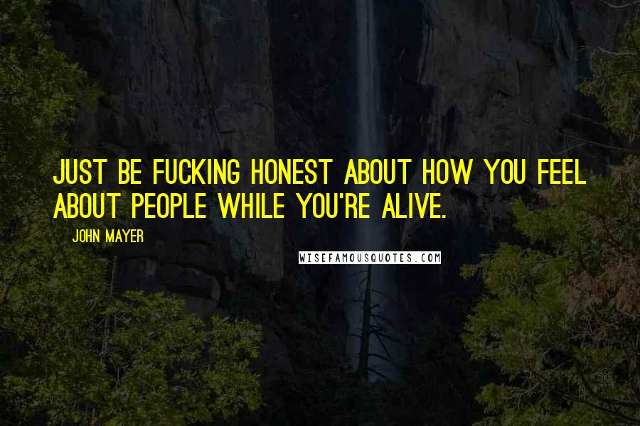 John Mayer Quotes: Just be fucking honest about how you feel about people while you're alive.