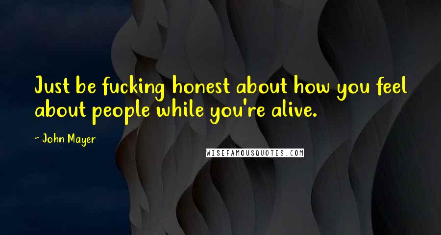 John Mayer Quotes: Just be fucking honest about how you feel about people while you're alive.