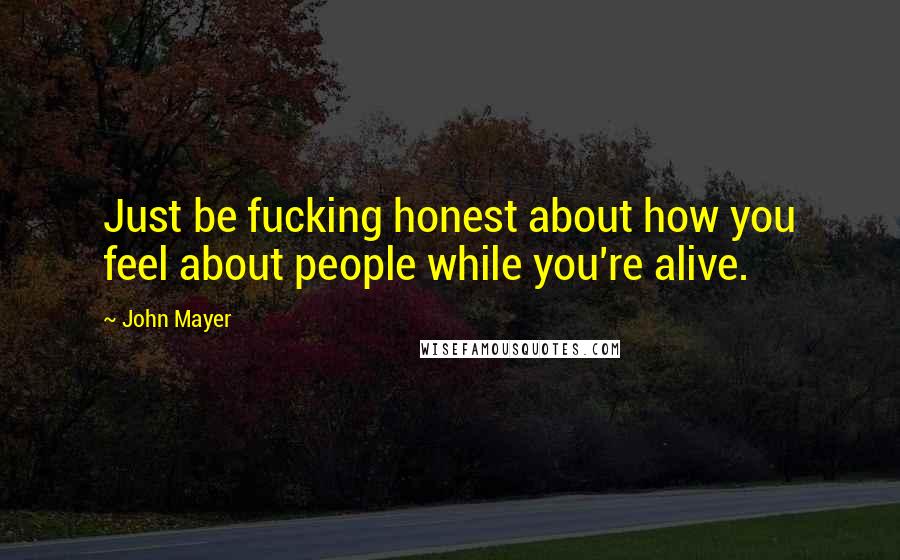 John Mayer Quotes: Just be fucking honest about how you feel about people while you're alive.