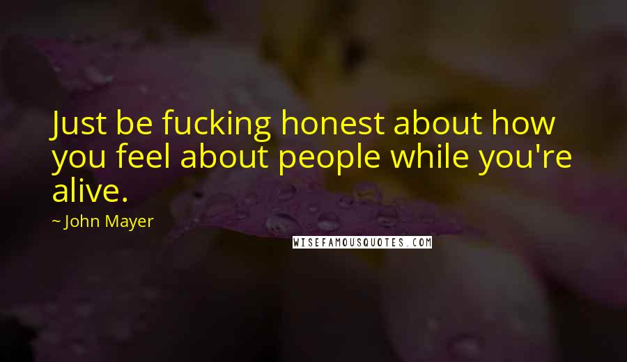 John Mayer Quotes: Just be fucking honest about how you feel about people while you're alive.