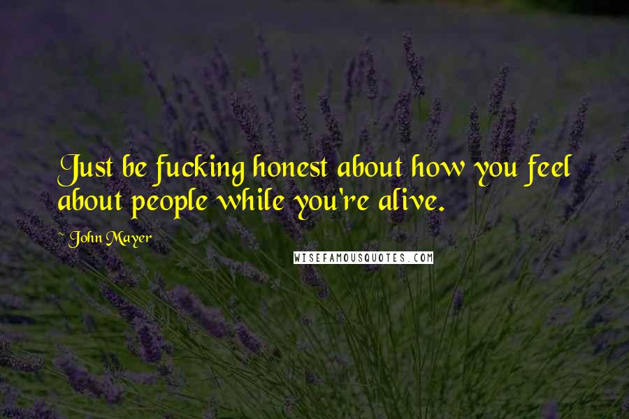 John Mayer Quotes: Just be fucking honest about how you feel about people while you're alive.