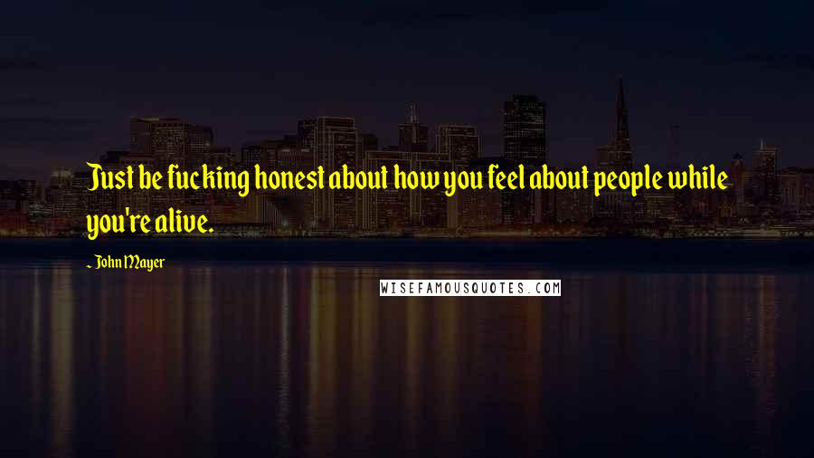 John Mayer Quotes: Just be fucking honest about how you feel about people while you're alive.