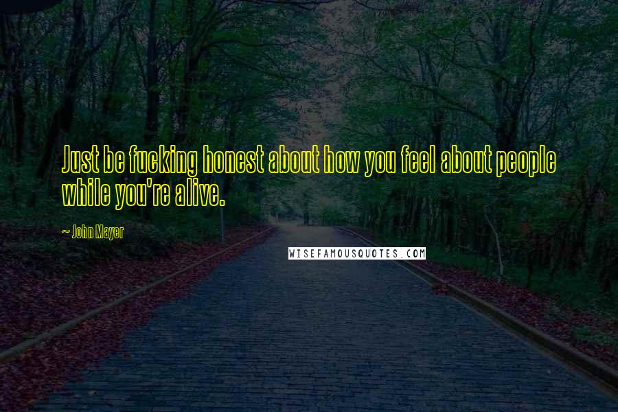 John Mayer Quotes: Just be fucking honest about how you feel about people while you're alive.