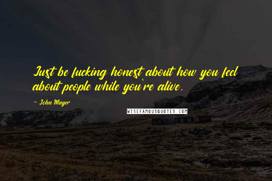 John Mayer Quotes: Just be fucking honest about how you feel about people while you're alive.