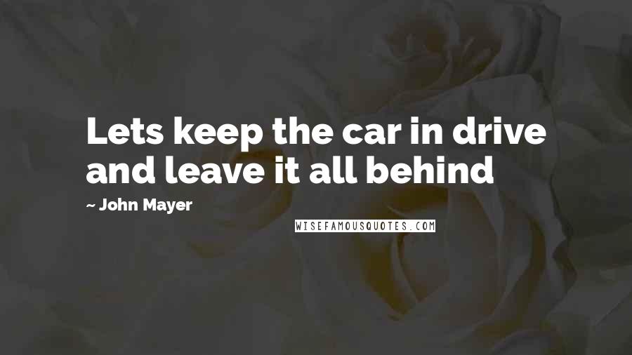 John Mayer Quotes: Lets keep the car in drive and leave it all behind