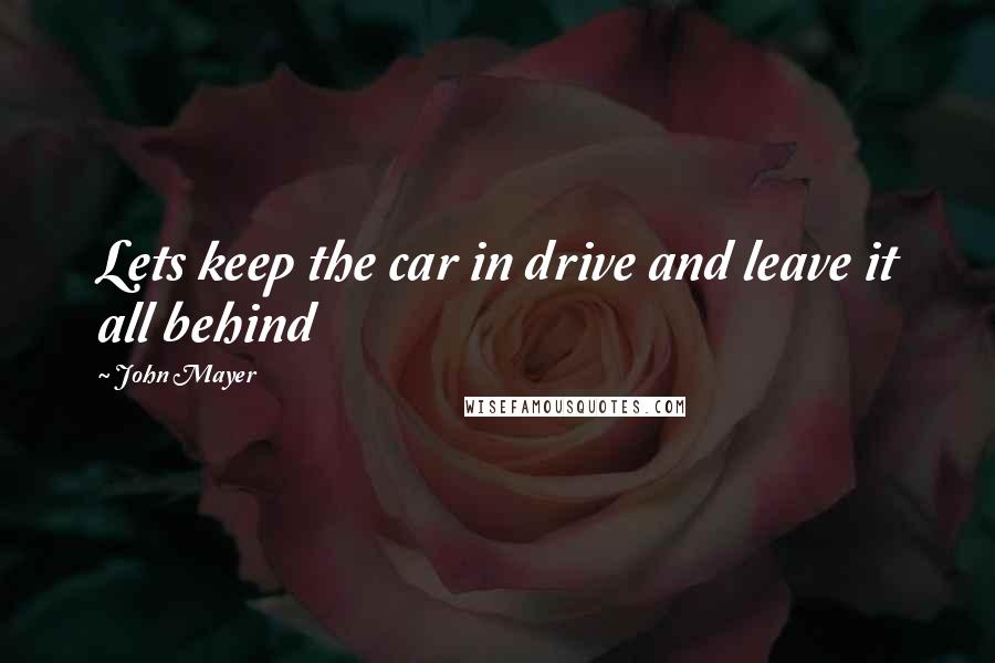 John Mayer Quotes: Lets keep the car in drive and leave it all behind