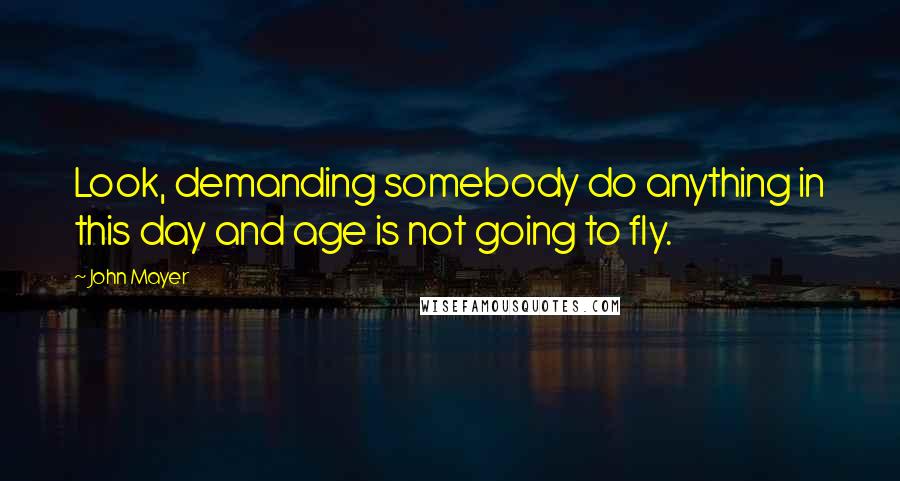 John Mayer Quotes: Look, demanding somebody do anything in this day and age is not going to fly.