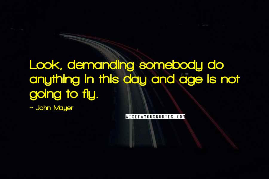 John Mayer Quotes: Look, demanding somebody do anything in this day and age is not going to fly.