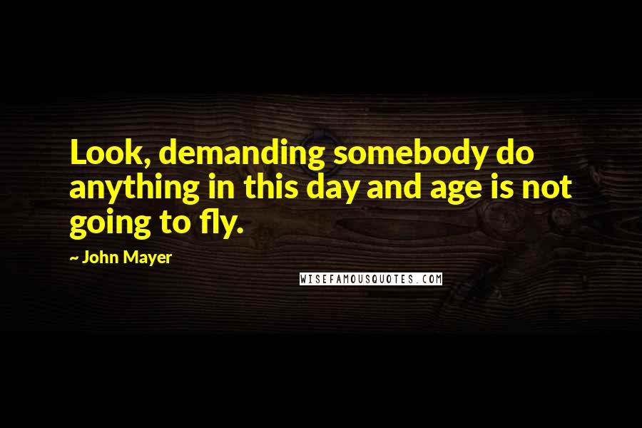 John Mayer Quotes: Look, demanding somebody do anything in this day and age is not going to fly.