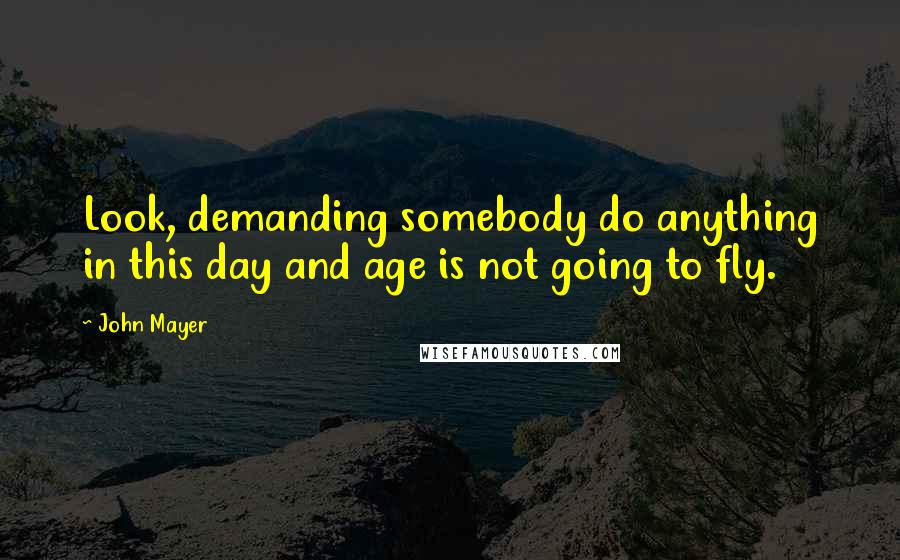 John Mayer Quotes: Look, demanding somebody do anything in this day and age is not going to fly.