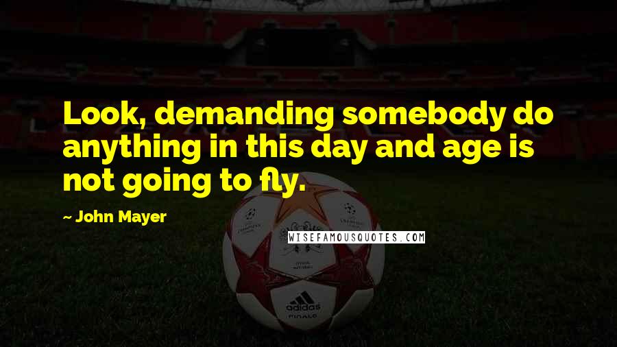 John Mayer Quotes: Look, demanding somebody do anything in this day and age is not going to fly.