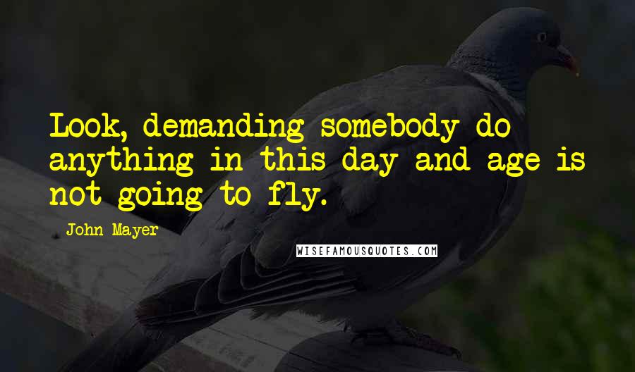 John Mayer Quotes: Look, demanding somebody do anything in this day and age is not going to fly.