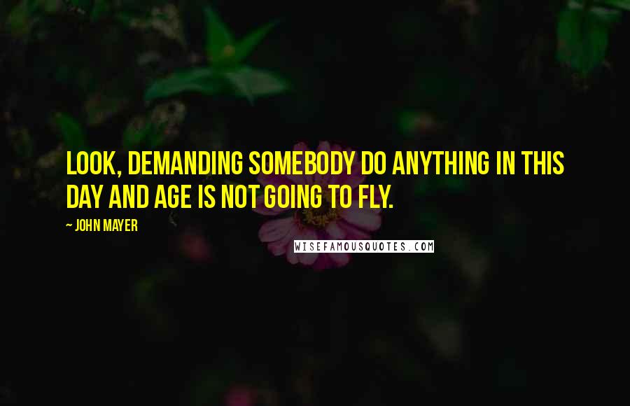 John Mayer Quotes: Look, demanding somebody do anything in this day and age is not going to fly.