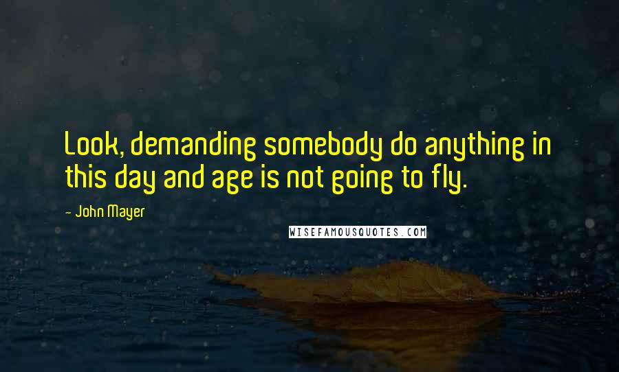 John Mayer Quotes: Look, demanding somebody do anything in this day and age is not going to fly.