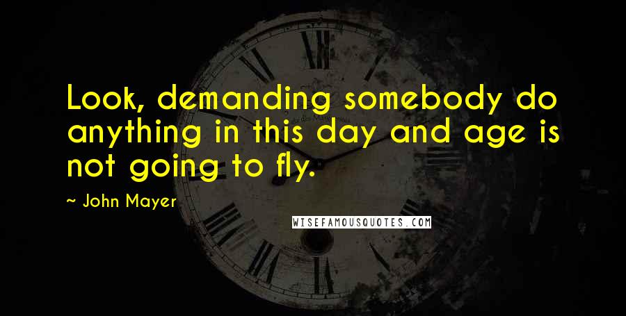 John Mayer Quotes: Look, demanding somebody do anything in this day and age is not going to fly.